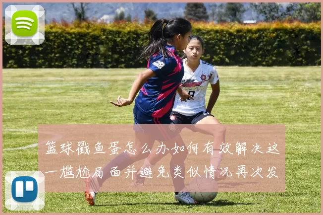 篮球戳鱼蛋怎么办如何有效解决这一尴尬局面并避免类似情况再次发生