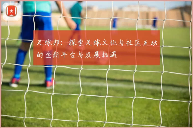 足球邦：探索足球文化与社区互动的全新平台与发展机遇
