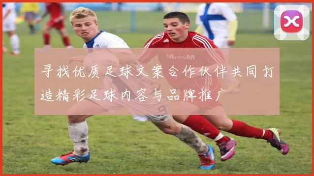 寻找优质足球文案合作伙伴共同打造精彩足球内容与品牌推广