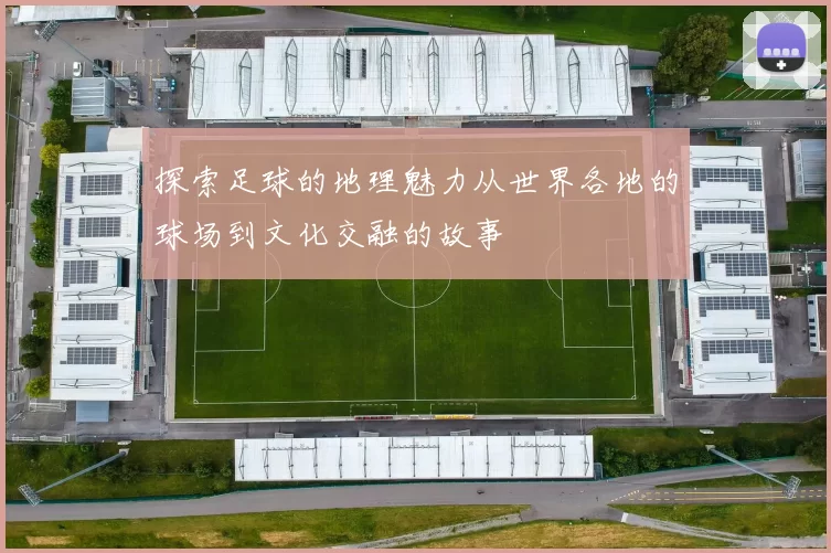 探索足球的地理魅力从世界各地的球场到文化交融的故事