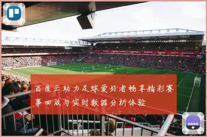 百度云助力足球爱好者畅享精彩赛事回放与实时数据分析体验