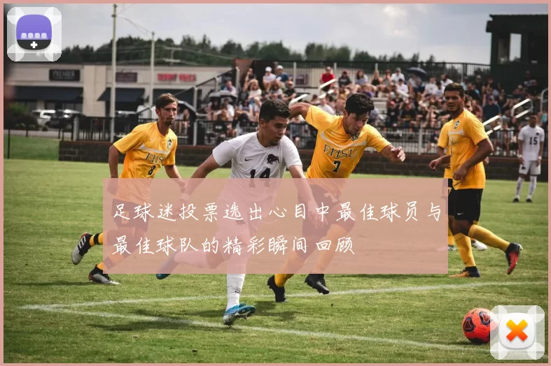 足球迷投票选出心目中最佳球员与最佳球队的精彩瞬间回顾